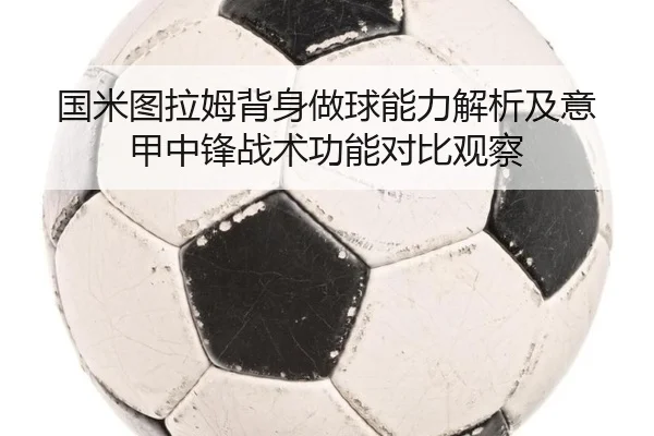国米图拉姆背身做球能力解析及意甲中锋战术功能对比观察