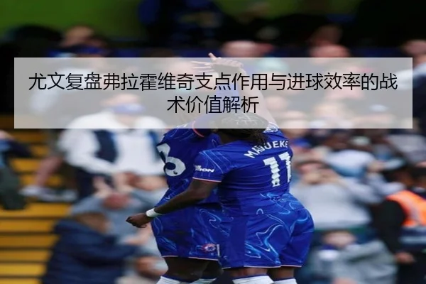 尤文复盘弗拉霍维奇支点作用与进球效率的战术价值解析