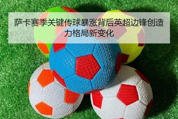 萨卡赛季关键传球暴涨背后英超边锋创造力格局新变化