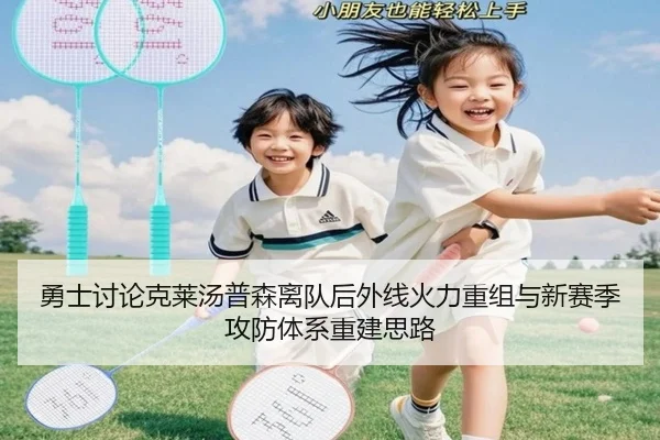 勇士讨论克莱汤普森离队后外线火力重组与新赛季攻防体系重建思路