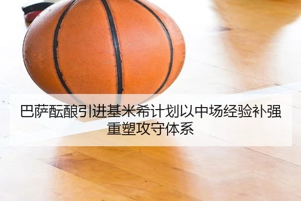 巴萨酝酿引进基米希计划以中场经验补强重塑攻守体系